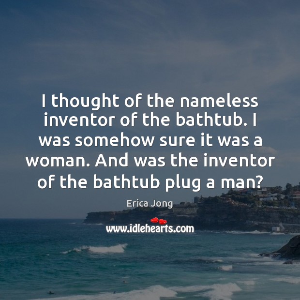 I thought of the nameless inventor of the bathtub. I was somehow Erica Jong Picture Quote