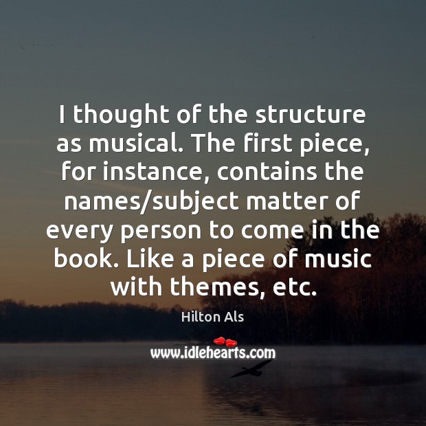 I thought of the structure as musical. The first piece, for instance, Hilton Als Picture Quote