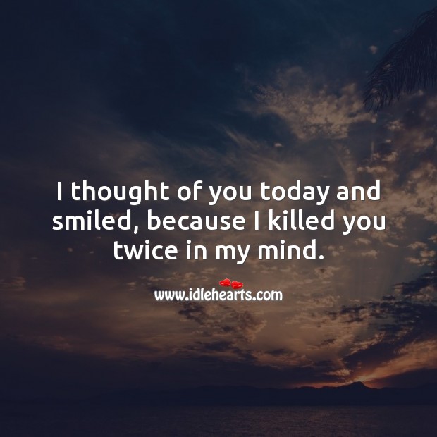 I thought of you today and smiled, because I killed you twice in my mind. Thought of You Quotes Image