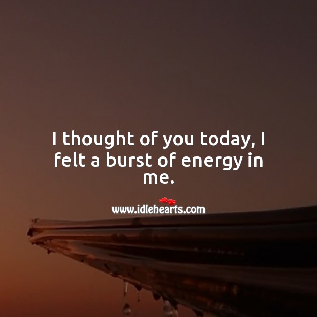 I thought of you today, I felt a burst of energy in me. Image