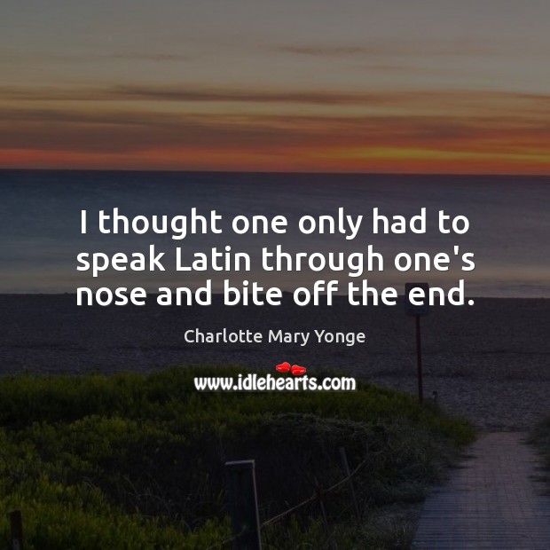 I thought one only had to speak Latin through one’s nose and bite off the end. Charlotte Mary Yonge Picture Quote