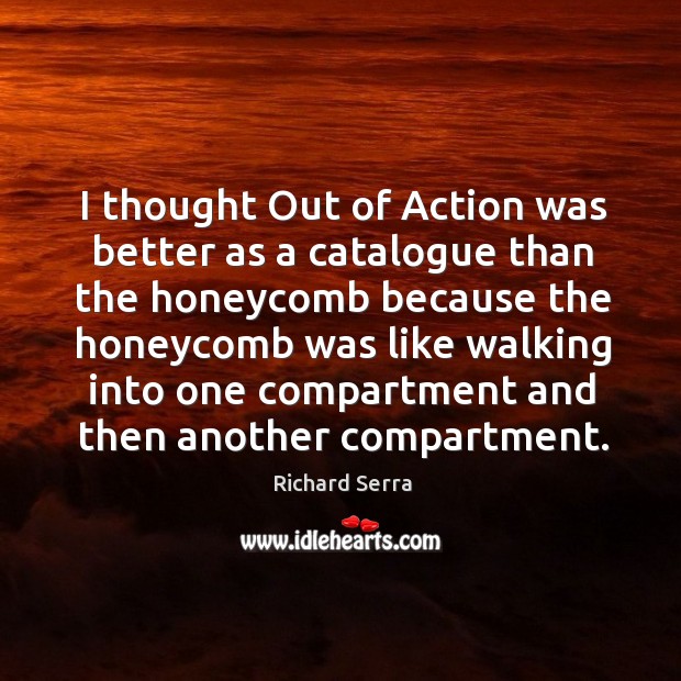 I thought out of action was better as a catalogue than the honeycomb because the honeycomb was Richard Serra Picture Quote