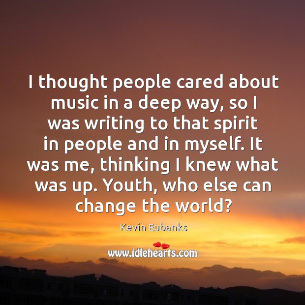 I thought people cared about music in a deep way, so I was writing to that spirit in people Image
