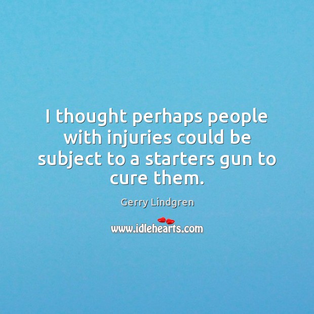 I thought perhaps people with injuries could be subject to a starters gun to cure them. Gerry Lindgren Picture Quote