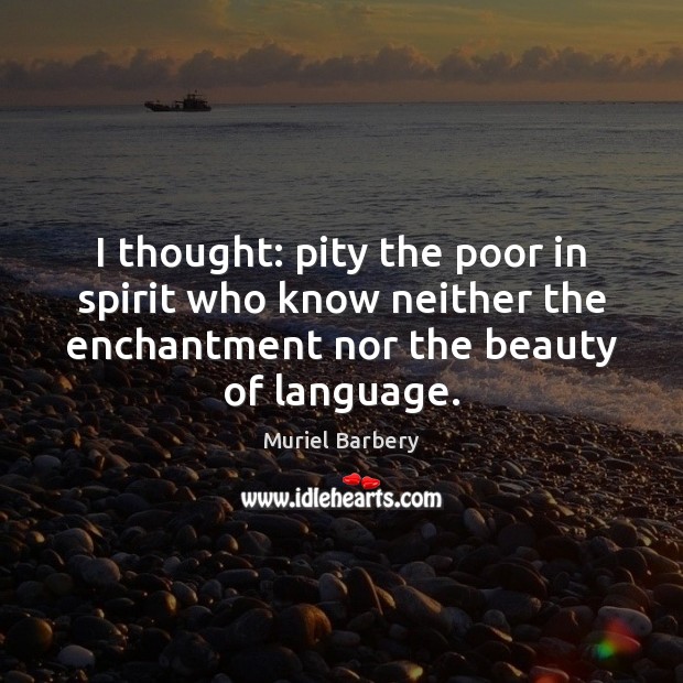 I thought: pity the poor in spirit who know neither the enchantment Muriel Barbery Picture Quote