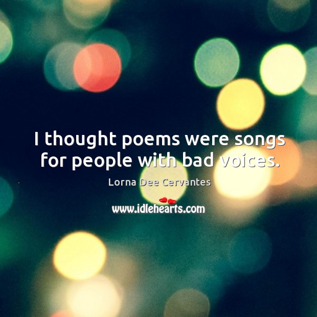 I thought poems were songs for people with bad voices. Lorna Dee Cervantes Picture Quote