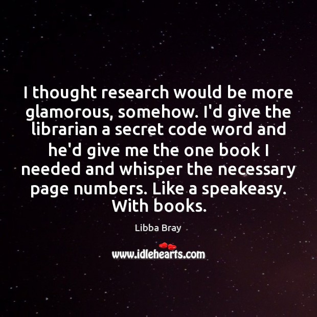 I thought research would be more glamorous, somehow. I’d give the librarian Secret Quotes Image