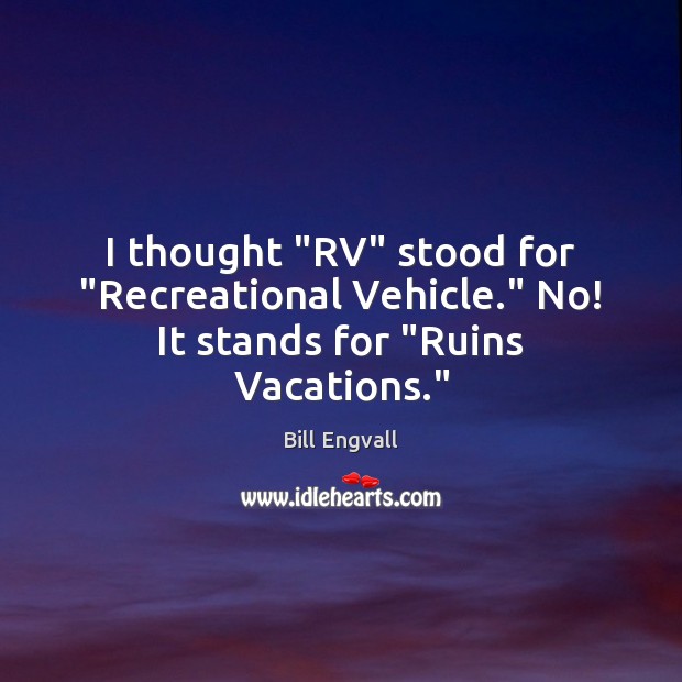 I thought “RV” stood for “Recreational Vehicle.” No! It stands for “Ruins Vacations.” Bill Engvall Picture Quote