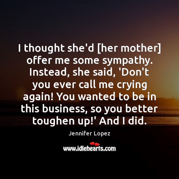 I thought she’d [her mother] offer me some sympathy. Instead, she said, Jennifer Lopez Picture Quote