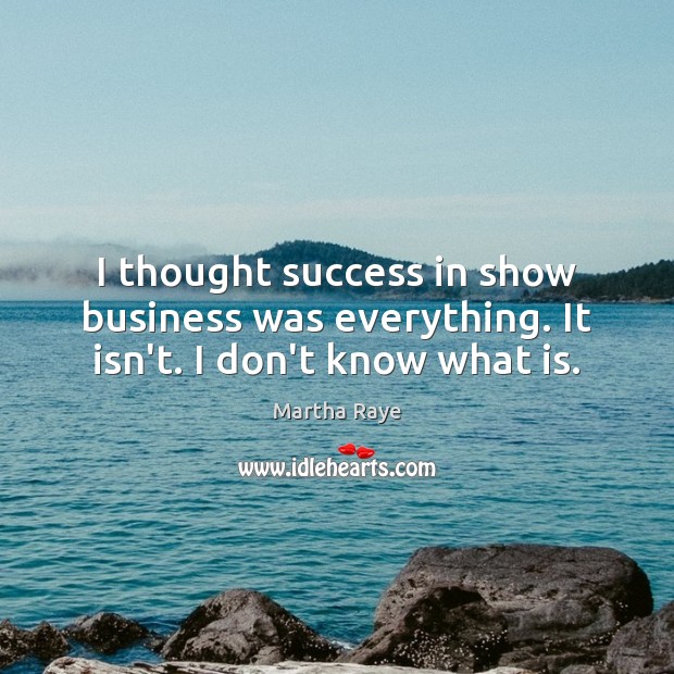 I thought success in show business was everything. It isn’t. I don’t know what is. Martha Raye Picture Quote