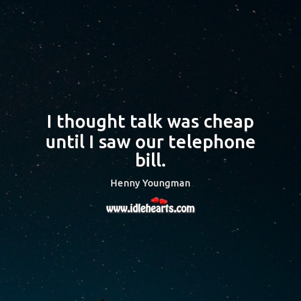 I thought talk was cheap until I saw our telephone bill. Henny Youngman Picture Quote