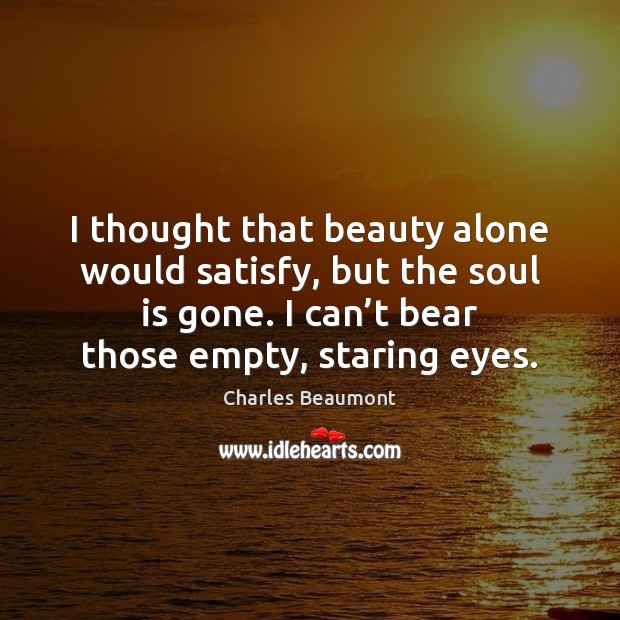 I thought that beauty alone would satisfy, but the soul is gone. Charles Beaumont Picture Quote