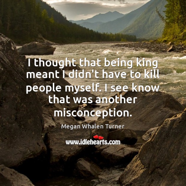 I thought that being king meant I didn’t have to kill people Megan Whalen Turner Picture Quote