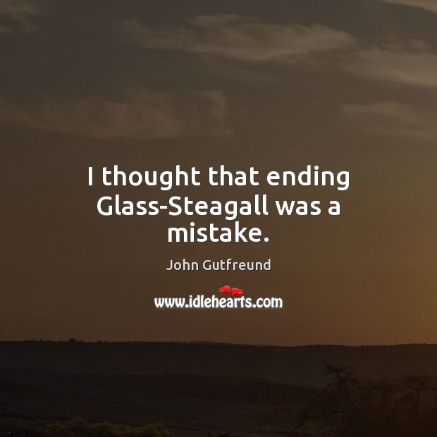 I thought that ending Glass-Steagall was a mistake. John Gutfreund Picture Quote