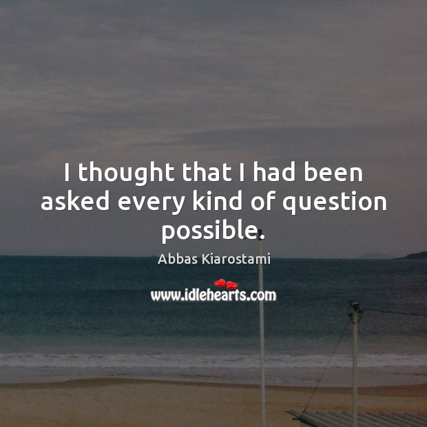 I thought that I had been asked every kind of question possible. Abbas Kiarostami Picture Quote