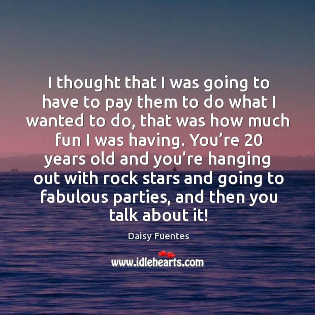 I thought that I was going to have to pay them to do what I wanted to do Daisy Fuentes Picture Quote