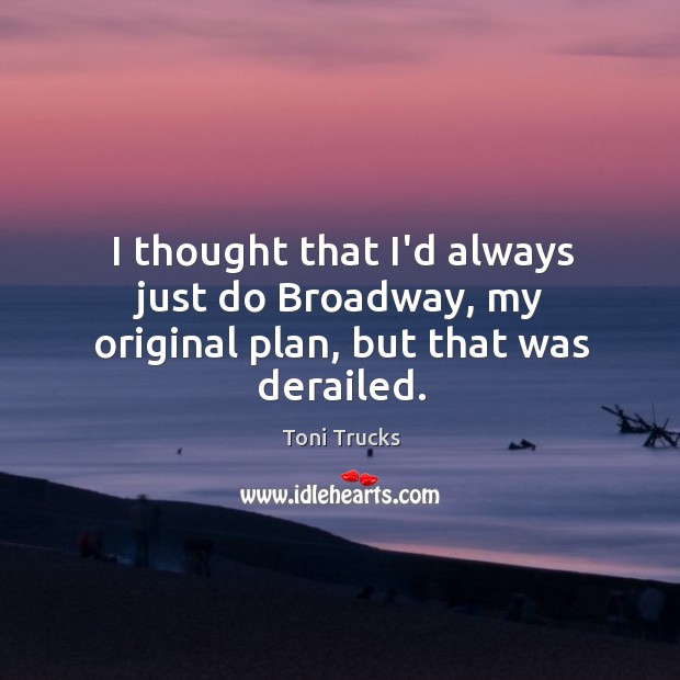 I thought that I’d always just do Broadway, my original plan, but that was derailed. Image
