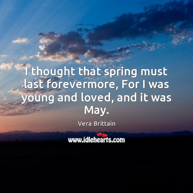 I thought that spring must last forevermore, For I was young and loved, and it was May. Vera Brittain Picture Quote