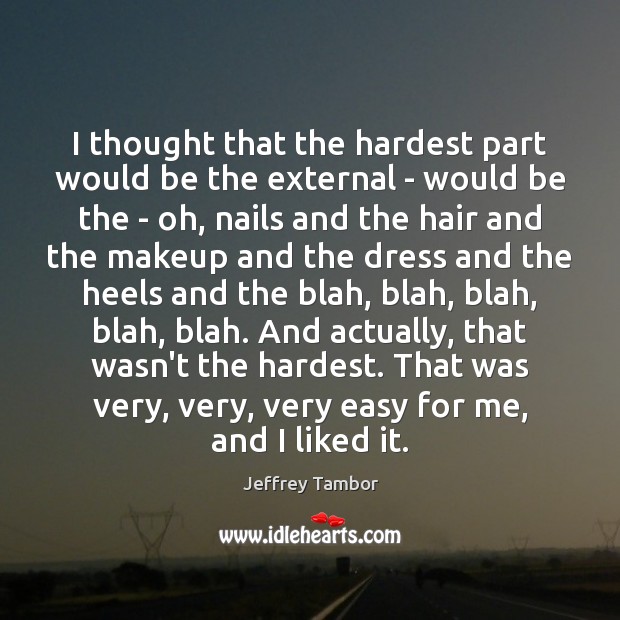 I thought that the hardest part would be the external – would Jeffrey Tambor Picture Quote