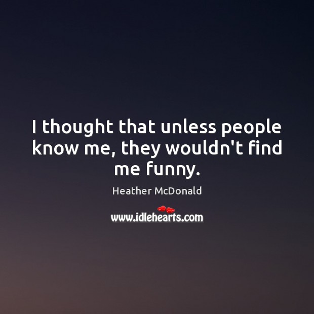 I thought that unless people know me, they wouldn’t find me funny. Heather McDonald Picture Quote