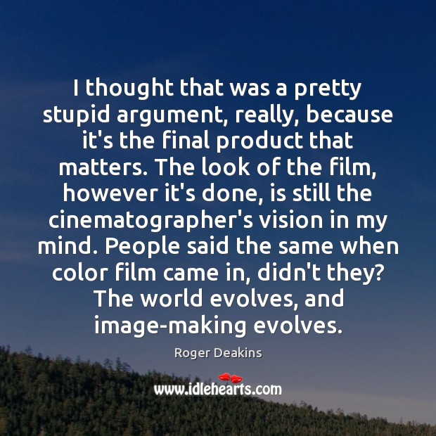 I thought that was a pretty stupid argument, really, because it’s the Roger Deakins Picture Quote