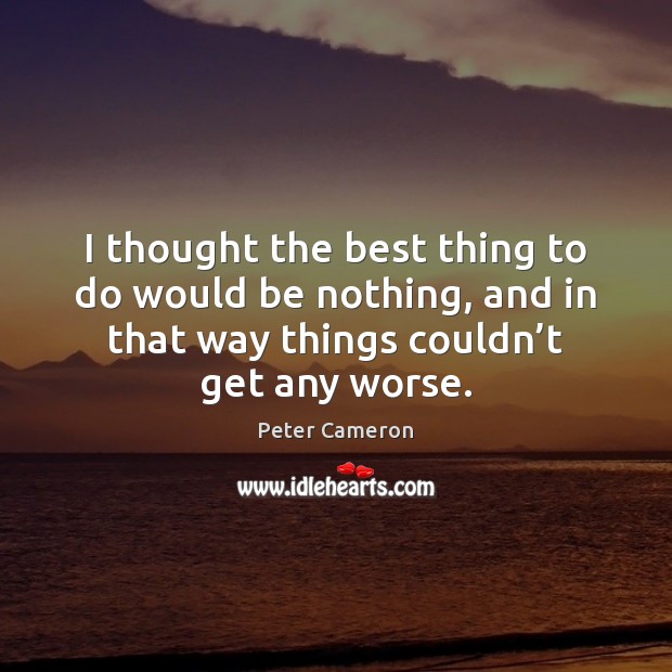 I thought the best thing to do would be nothing, and in Peter Cameron Picture Quote