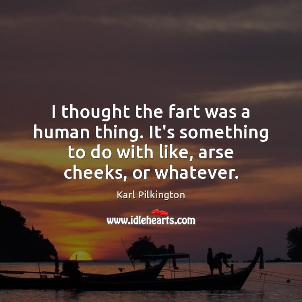 I thought the fart was a human thing. It’s something to do Karl Pilkington Picture Quote