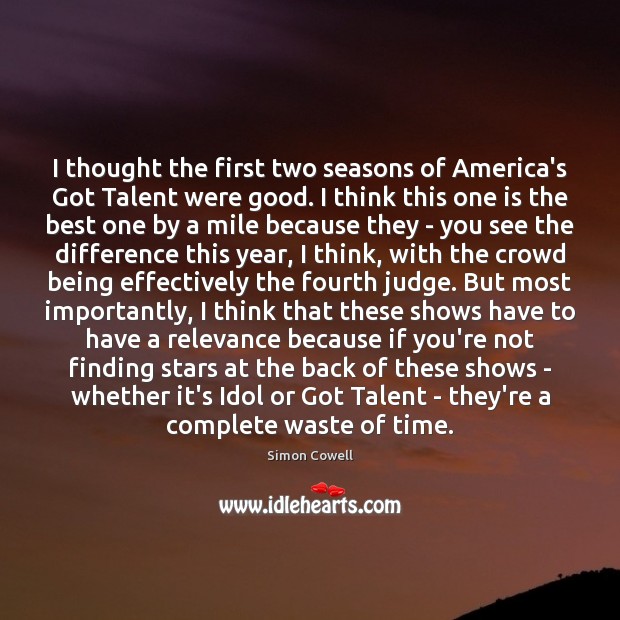 I thought the first two seasons of America’s Got Talent were good. Simon Cowell Picture Quote