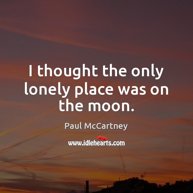 I thought the only lonely place was on the moon. Paul McCartney Picture Quote