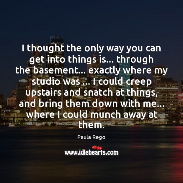I thought the only way you can get into things is… through Paula Rego Picture Quote