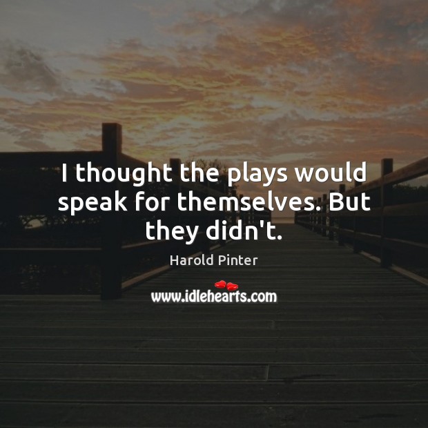I thought the plays would speak for themselves. But they didn’t. Harold Pinter Picture Quote