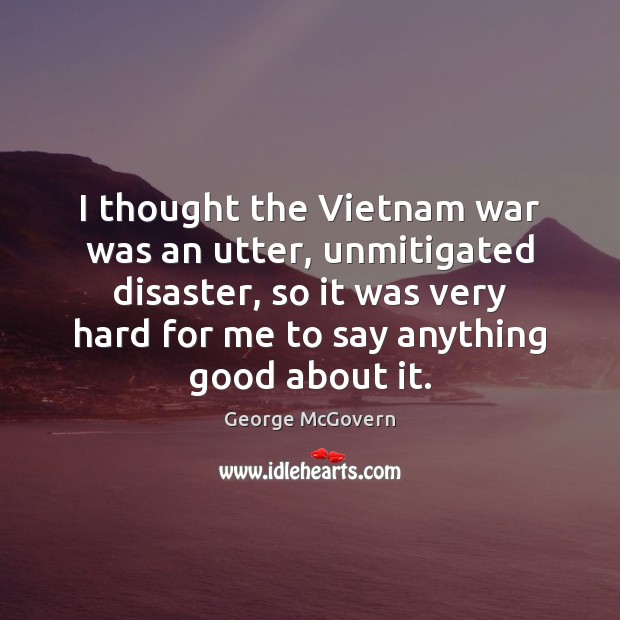 I thought the Vietnam war was an utter, unmitigated disaster, so it George McGovern Picture Quote