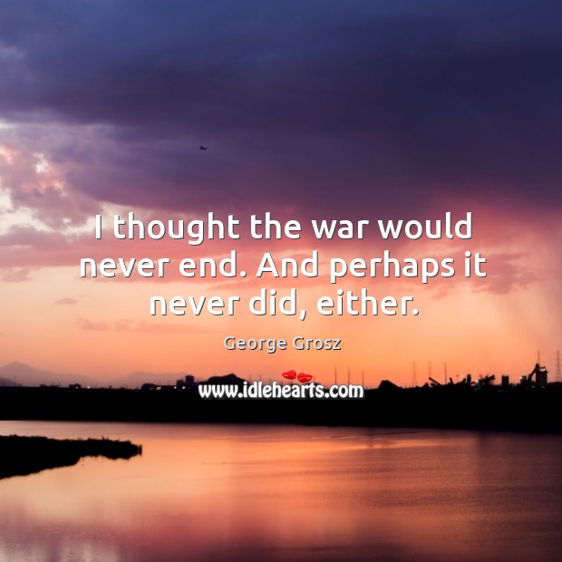 I thought the war would never end. And perhaps it never did, either. George Grosz Picture Quote