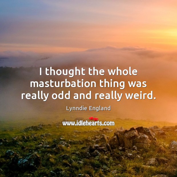 I thought the whole masturbation thing was really odd and really weird. Lynndie England Picture Quote