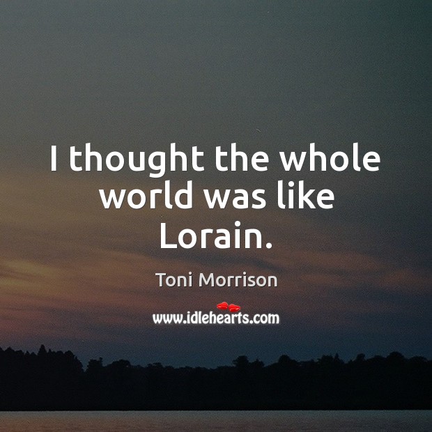 I thought the whole world was like Lorain. Toni Morrison Picture Quote