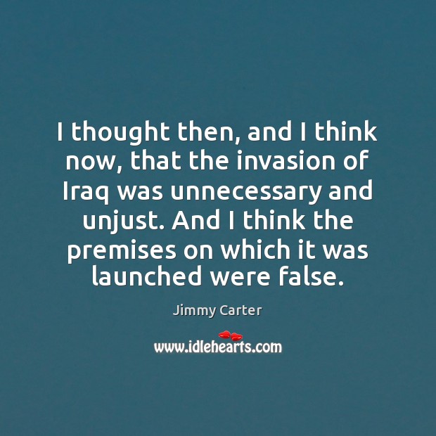 I thought then, and I think now, that the invasion of Iraq Jimmy Carter Picture Quote