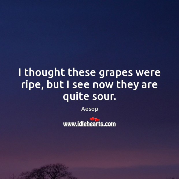 I thought these grapes were ripe, but I see now they are quite sour. Aesop Picture Quote