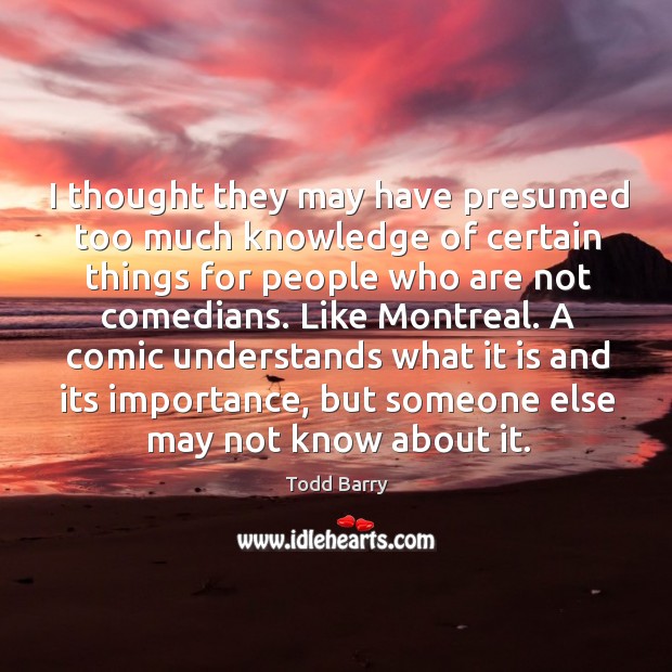 I thought they may have presumed too much knowledge of certain things for people who are not comedians. Todd Barry Picture Quote
