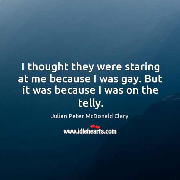 I thought they were staring at me because I was gay. But it was because I was on the telly. Julian Peter McDonald Clary Picture Quote