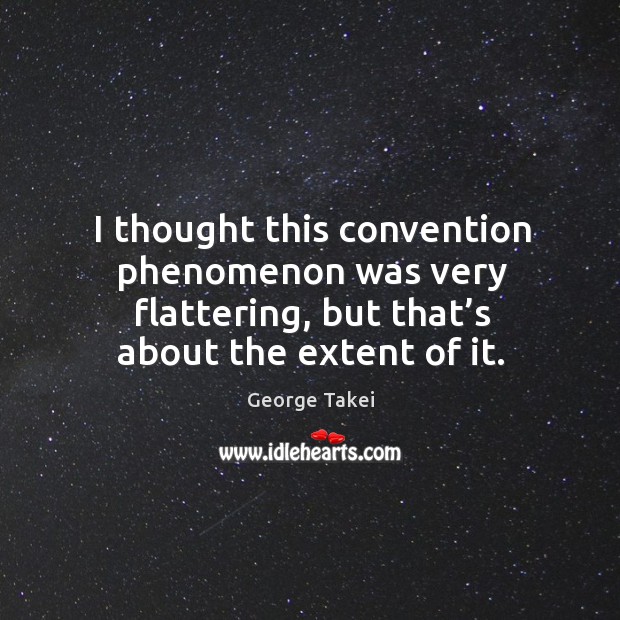 I thought this convention phenomenon was very flattering, but that’s about the extent of it. George Takei Picture Quote