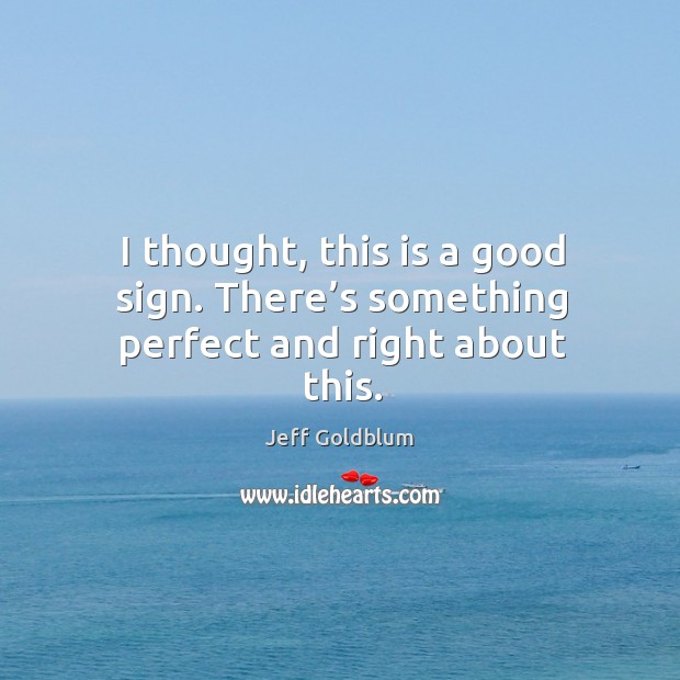 I thought, this is a good sign. There’s something perfect and right about this. Jeff Goldblum Picture Quote
