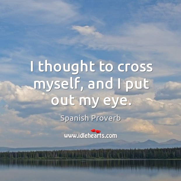 I thought to cross myself, and I put out my eye. Spanish Proverbs Image