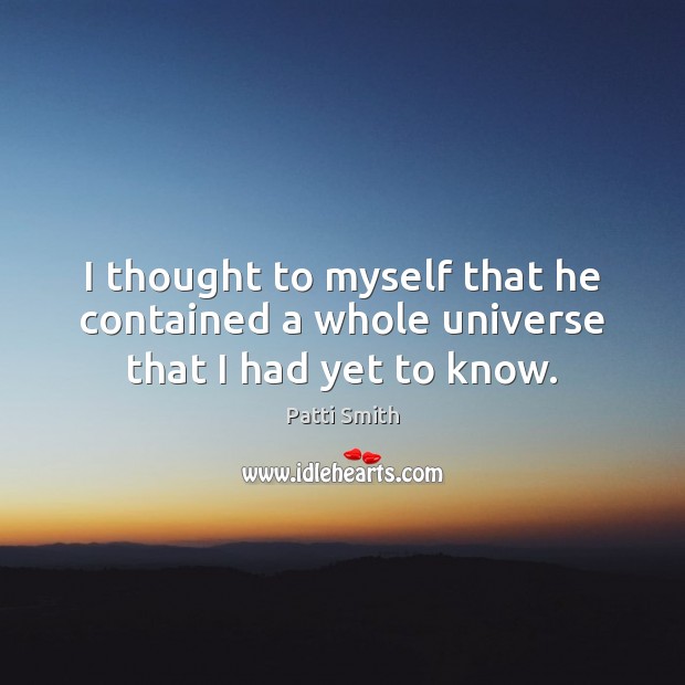 I thought to myself that he contained a whole universe that I had yet to know. Patti Smith Picture Quote