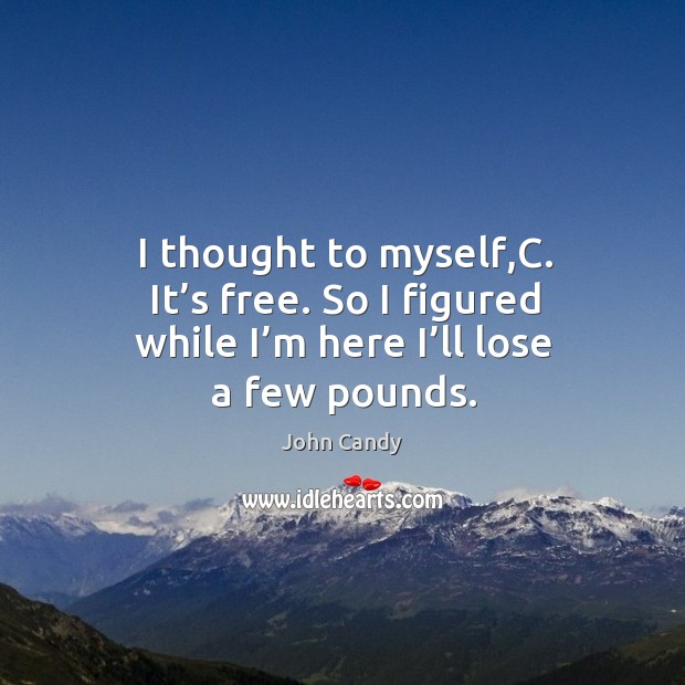 I thought to myself,c. It’s free. So I figured while I’m here I’ll lose a few pounds. John Candy Picture Quote