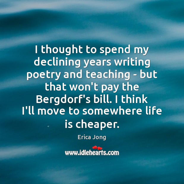 I thought to spend my declining years writing poetry and teaching – Erica Jong Picture Quote