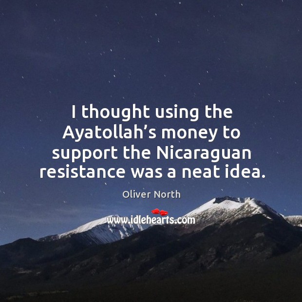 I thought using the ayatollah’s money to support the nicaraguan resistance was a neat idea. Oliver North Picture Quote