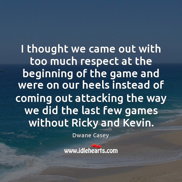 I thought we came out with too much respect at the beginning Dwane Casey Picture Quote