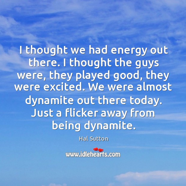 I thought we had energy out there. I thought the guys were, they played good, they were excited. Hal Sutton Picture Quote