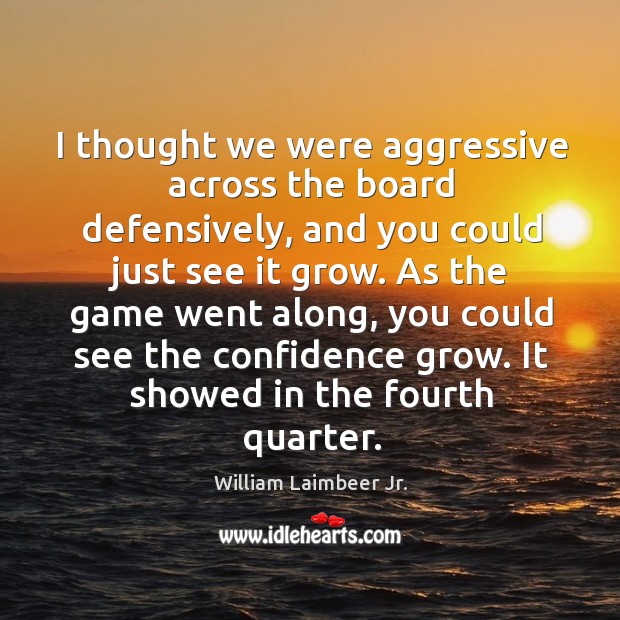 I thought we were aggressive across the board defensively, and you could just see it grow. William Laimbeer Jr. Picture Quote