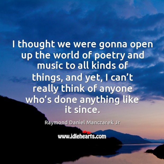 I thought we were gonna open up the world of poetry and music to all kinds of things Raymond Daniel Manczarek Jr Picture Quote